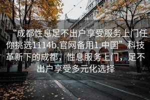 “成都性息足不出戶享受服務(wù)上門任你挑選1114b.官網(wǎng)備用1.中國”科技革新下的成都，性息服務(wù)上門，足不出戶享受多元化選擇