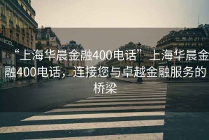 “上海華晨金融400電話”上海華晨金融400電話，連接您與卓越金融服務的橋梁