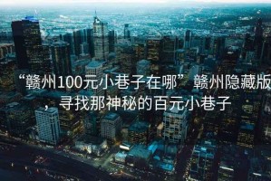 “贛州100元小巷子在哪”贛州隱藏版，尋找那神秘的百元小巷子