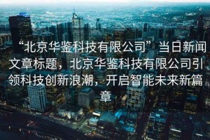 “北京華鑒科技有限公司”當日新聞文章標題，北京華鑒科技有限公司引領科技創新浪潮，開啟智能未來新篇章