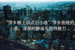 “萍鄉(xiāng)晚上10點后小巷”萍鄉(xiāng)夜晚的小巷，深夜的靜謐與獨特魅力