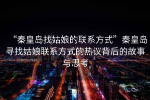 “秦皇島找姑娘的聯系方式”秦皇島尋找姑娘聯系方式的熱議背后的故事與思考