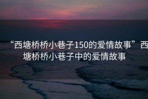 “西塘橋橋小巷子150的愛(ài)情故事”西塘橋橋小巷子中的愛(ài)情故事