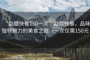 “勐臘快餐150一次”勐臘快餐，品味獨特魅力的美食之旅（一次僅需150元）