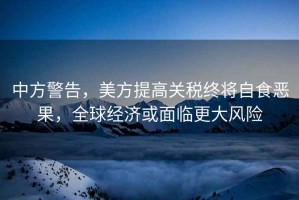 中方警告，美方提高關稅終將自食惡果，全球經濟或面臨更大風險