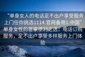 “單身女人的電話足不出戶享受服務上門任你挑選1114.官網備用1.中國”單身女性的居家便利之選，電話訂購服務，足不出戶享受多樣服務上門體驗