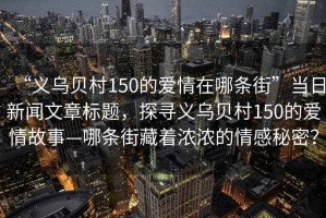“義烏貝村150的愛情在哪條街”當日新聞文章標題，探尋義烏貝村150的愛情故事—哪條街藏著濃濃的情感秘密？