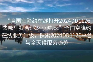 “全國空降約在線打開2024DD1126.去哪里找合適24小時.cc”全國空降約在線服務升級，探索2024DD1126平臺與全天候服務趨勢
