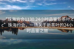 “珠海約會1130.24小時品鑒新茶葉.cc”珠海約會，一場關于新茶葉的24小時品鑒之旅