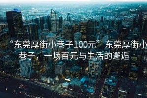 “東莞厚街小巷子100元”東莞厚街小巷子，一場百元與生活的邂逅