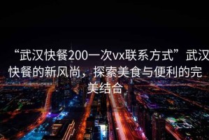 “武漢快餐200一次vx聯(lián)系方式”武漢快餐的新風(fēng)尚，探索美食與便利的完美結(jié)合