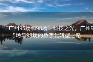 “廣州95場(chǎng)和98場(chǎng)”科技之光，廣州95場(chǎng)與98場(chǎng)的數(shù)字化轉(zhuǎn)型之路