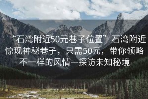 “石灣附近50元巷子位置”石灣附近驚現神秘巷子，只需50元，帶你領略不一樣的風情—探訪未知秘境