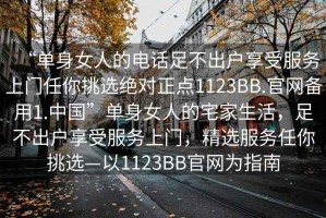 “單身女人的電話足不出戶享受服務上門任你挑選絕對正點1123BB.官網備用1.中國”單身女人的宅家生活，足不出戶享受服務上門，精選服務任你挑選—以1123BB官網為指南