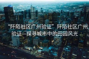 “阡陌社區廣州驗證”阡陌社區廣州驗證—探尋城市中的田園風光