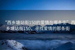 “西鄉塘站街150的愛情在哪條街”西鄉塘站街150，尋找愛情的那條街
