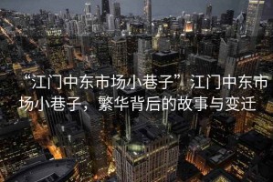 “江門中東市場(chǎng)小巷子”江門中東市場(chǎng)小巷子，繁華背后的故事與變遷