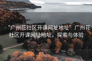 “廣州花社區開課網址地址”廣州花社區開課網址地址，探索與體驗