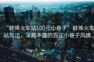 “蚌埠火車站100元小巷子”蚌埠火車站周邊，深藏不露的百元小巷子風情