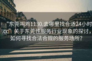 “東莞叫雞1130.去哪里找合適24小時.cc”關于東莞性服務行業現象的探討，如何尋找合法合規的服務場所？