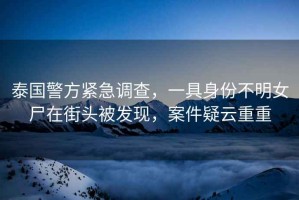泰國警方緊急調查，一具身份不明女尸在街頭被發現，案件疑云重重