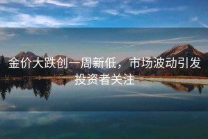 金價大跌創(chuàng)一周新低，市場波動引發(fā)投資者關(guān)注