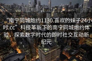 “南寧同城炮約1130.喜歡的妹子24小時.cc”科技革新下的南寧同城炮約體驗，探索數字時代的即時社交互動新紀元
