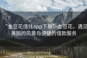“金豆花借錢app下載”金豆花，遇見美麗的風(fēng)景與便捷的借款服務(wù)