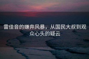 雷佳音的嫌棄風暴，從國民大叔到觀眾心頭的疑云