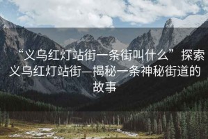 “義烏紅燈站街一條街叫什么”探索義烏紅燈站街—揭秘一條神秘街道的故事