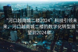 “河口越南城二樓2024”科技引領未來，河口越南城二樓的數字化轉型展望到2024年