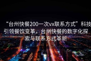 “臺州快餐200一次vx聯系方式”科技引領餐飲變革，臺州快餐的數字化探索與聯系方式革新