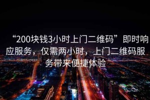 “200塊錢3小時上門二維碼”即時響應服務，僅需兩小時，上門二維碼服務帶來便捷體驗