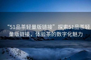 “51品茶輕量版鏈接”探索51品茶輕量版鏈接，體驗茶的數字化魅力