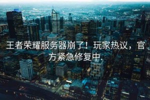 王者榮耀服務器崩了！玩家熱議，官方緊急修復中.