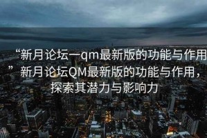 “新月論壇一qm最新版的功能與作用”新月論壇QM最新版的功能與作用，探索其潛力與影響力