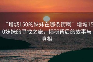 “增城150的妹妹在哪條街啊”增城150妹妹的尋找之旅，揭秘背后的故事與真相
