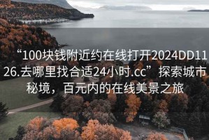 “100塊錢附近約在線打開2024DD1126.去哪里找合適24小時(shí).cc”探索城市秘境，百元內(nèi)的在線美景之旅