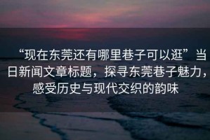“現(xiàn)在東莞還有哪里巷子可以逛”當(dāng)日新聞文章標(biāo)題，探尋東莞巷子魅力，感受歷史與現(xiàn)代交織的韻味