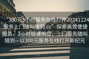 “300元3小時服務在線打開20241124.服務上門隨叫隨到.cc”探索高效便捷服務，3小時極速響應，上門服務隨叫隨到—以300元服務在線打開新紀元