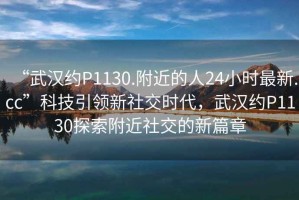“武漢約P1130.附近的人24小時最新.cc”科技引領新社交時代，武漢約P1130探索附近社交的新篇章