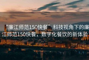 “廉江師范150快餐”科技視角下的廉江師范150快餐，數(shù)字化餐飲的新體驗(yàn)