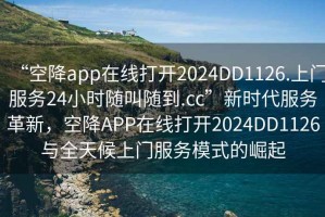 “空降app在線打開2024DD1126.上門服務(wù)24小時(shí)隨叫隨到.cc”新時(shí)代服務(wù)革新，空降A(chǔ)PP在線打開2024DD1126與全天候上門服務(wù)模式的崛起