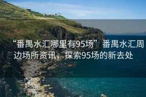 “番禺水匯哪里有95場”番禺水匯周邊場所資訊，探索95場的新去處