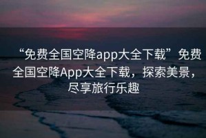 “免費(fèi)全國(guó)空降app大全下載”免費(fèi)全國(guó)空降A(chǔ)pp大全下載，探索美景，盡享旅行樂趣