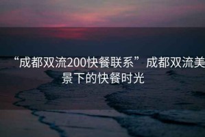 “成都雙流200快餐聯系”成都雙流美景下的快餐時光
