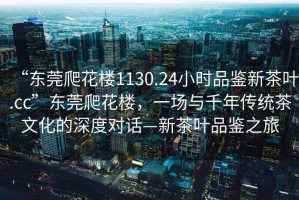 “東莞爬花樓1130.24小時品鑒新茶葉.cc”東莞爬花樓，一場與千年傳統茶文化的深度對話—新茶葉品鑒之旅