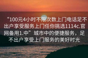 “100元4小時(shí)不限次數(shù)上門電話足不出戶享受服務(wù)上門任你挑選1114c.官網(wǎng)備用1.中”城市中的便捷服務(wù)，足不出戶享受上門服務(wù)的美好時(shí)光