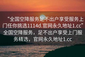 “全國(guó)空降服務(wù)足不出戶享受服務(wù)上門任你挑選1114d.官網(wǎng)永久地址1.cc”全國(guó)空降服務(wù)，足不出戶享受上門服務(wù)精選，官網(wǎng)永久地址1.cc