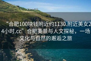 “合肥100塊錢附近約1130.附近美女24小時.cc”合肥美景與人文探秘，一場文化與自然的邂逅之旅